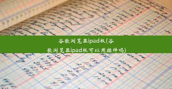 谷歌浏览器ipad版(谷歌浏览器ipad版可以用插件吗)