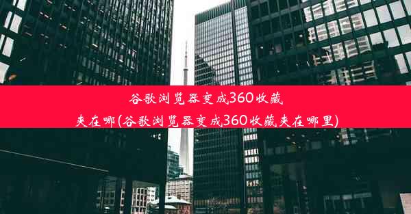 谷歌浏览器变成360收藏夹在哪(谷歌浏览器变成360收藏夹在哪里)