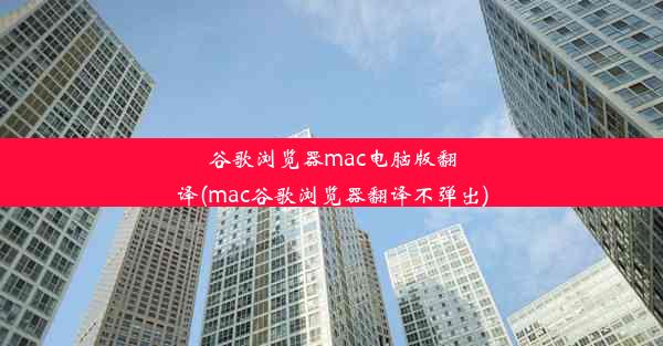 谷歌浏览器mac电脑版翻译(mac谷歌浏览器翻译不弹出)