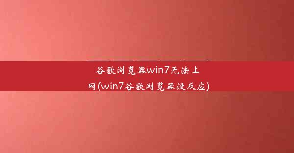 谷歌浏览器win7无法上网(win7谷歌浏览器没反应)