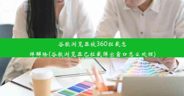 谷歌浏览器被360拦截怎样解除(谷歌浏览器已拦截弹出窗口怎么处理)