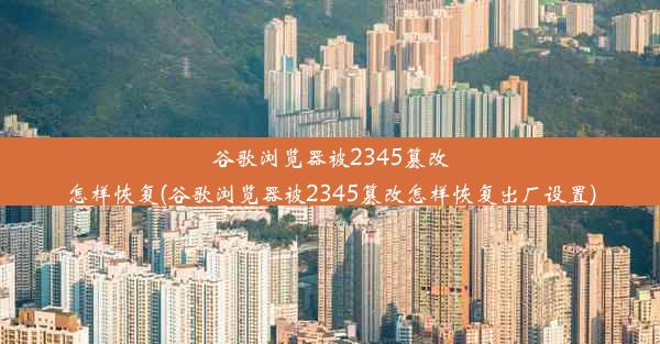 谷歌浏览器被2345篡改怎样恢复(谷歌浏览器被2345篡改怎样恢复出厂设置)