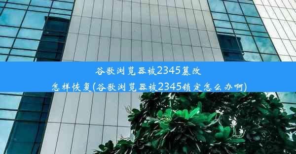 谷歌浏览器被2345篡改怎样恢复(谷歌浏览器被2345锁定怎么办啊)