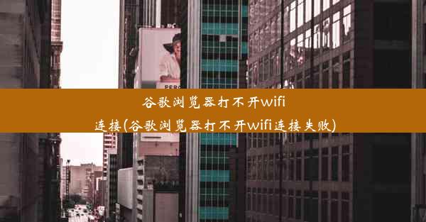 谷歌浏览器打不开wifi连接(谷歌浏览器打不开wifi连接失败)