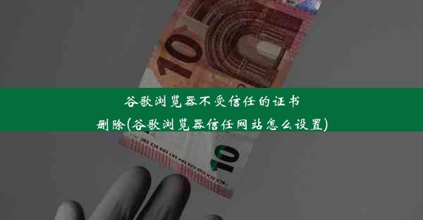 谷歌浏览器不受信任的证书删除(谷歌浏览器信任网站怎么设置)