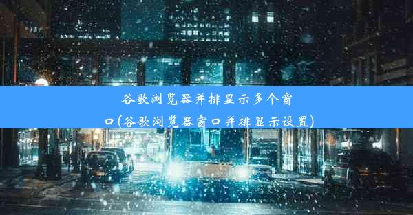 谷歌浏览器并排显示多个窗口(谷歌浏览器窗口并排显示设置)