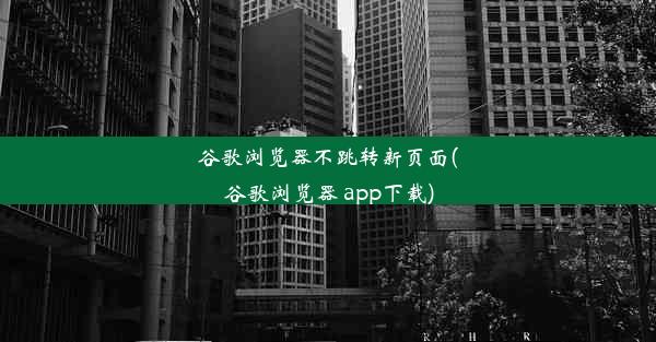 谷歌浏览器不跳转新页面(谷歌浏览器 app下载)