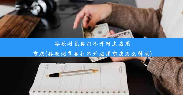 谷歌浏览器打不开网上应用商店(谷歌浏览器打不开应用商店怎么解决)