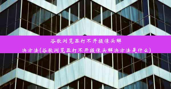 谷歌浏览器打不开摄像头解决方法(谷歌浏览器打不开摄像头解决方法是什么)