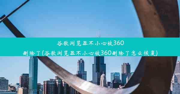 谷歌浏览器不小心被360删除了(谷歌浏览器不小心被360删除了怎么恢复)