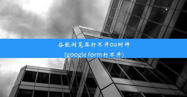 谷歌浏览器打不开oa附件(google form打不开)