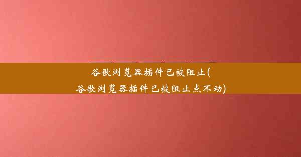 谷歌浏览器插件已被阻止(谷歌浏览器插件已被阻止点不动)