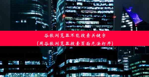 谷歌浏览器不能搜索关键字(用谷歌浏览器搜索页面无法打开)