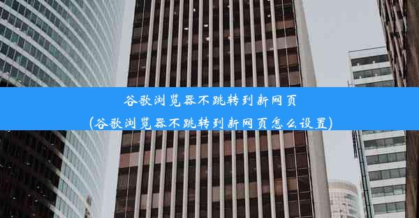 谷歌浏览器不跳转到新网页(谷歌浏览器不跳转到新网页怎么设置)