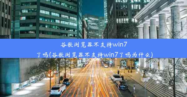 谷歌浏览器不支持win7了吗(谷歌浏览器不支持win7了吗为什么)