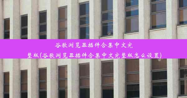 谷歌浏览器插件合集中文完整版(谷歌浏览器插件合集中文完整版怎么设置)