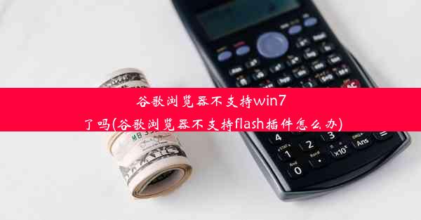 谷歌浏览器不支持win7了吗(谷歌浏览器不支持flash插件怎么办)