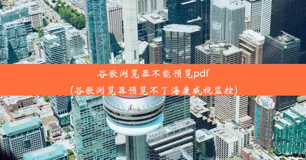 谷歌浏览器不能预览pdf(谷歌浏览器预览不了海康威视监控)