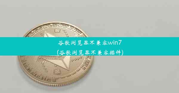 谷歌浏览器不兼容win7(谷歌浏览器不兼容插件)