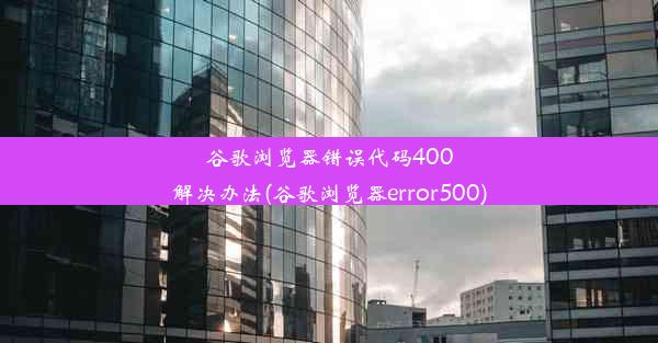 谷歌浏览器错误代码400解决办法(谷歌浏览器error500)