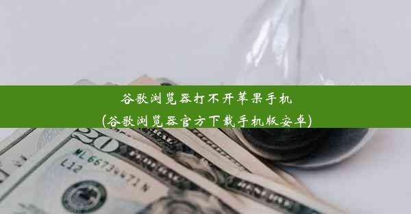 谷歌浏览器打不开苹果手机(谷歌浏览器官方下载手机版安卓)