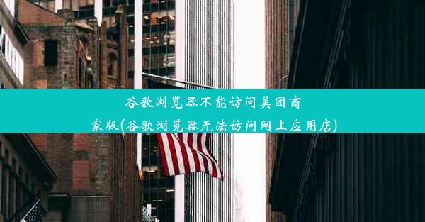 谷歌浏览器不能访问美团商家版(谷歌浏览器无法访问网上应用店)