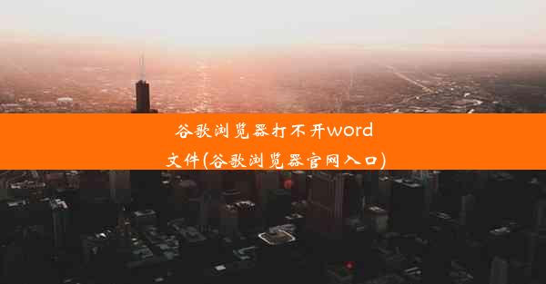 谷歌浏览器打不开word文件(谷歌浏览器官网入口)