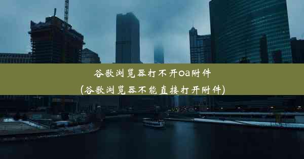 谷歌浏览器打不开oa附件(谷歌浏览器不能直接打开附件)