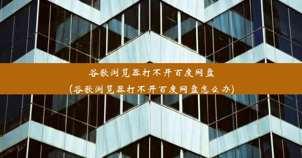 谷歌浏览器打不开百度网盘(谷歌浏览器打不开百度网盘怎么办)