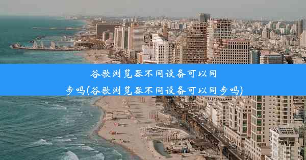 谷歌浏览器不同设备可以同步吗(谷歌浏览器不同设备可以同步吗)