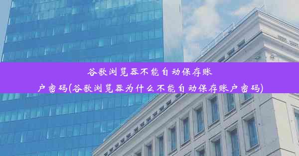 谷歌浏览器不能自动保存账户密码(谷歌浏览器为什么不能自动保存账户密码)