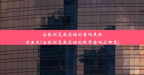 谷歌浏览器存储的密码更新后丢失(谷歌浏览器存储的账号密码在哪里)