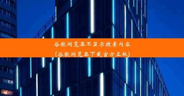 谷歌浏览器不显示搜索内容(谷歌浏览器下载官方正版)