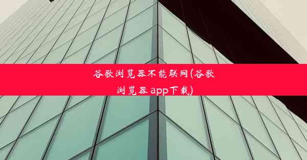 谷歌浏览器不能联网(谷歌浏览器 app下载)