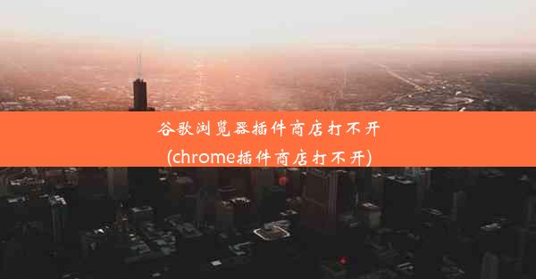 谷歌浏览器插件商店打不开(chrome插件商店打不开)