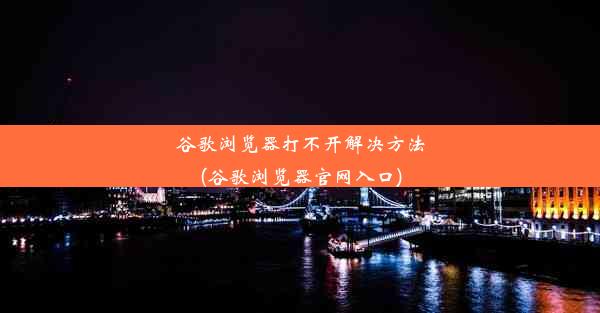 谷歌浏览器打不开解决方法(谷歌浏览器官网入口)