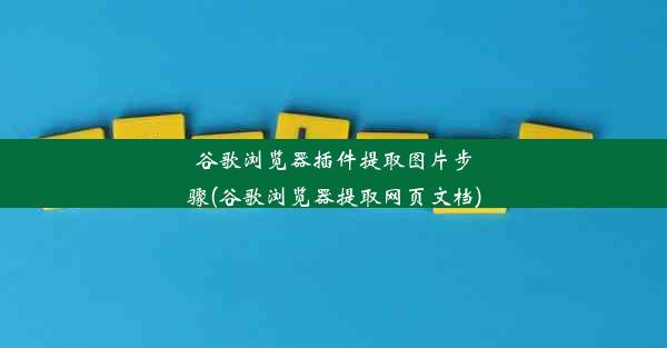 谷歌浏览器插件提取图片步骤(谷歌浏览器提取网页文档)