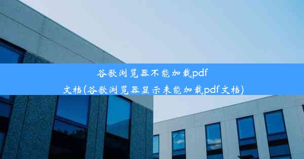 谷歌浏览器不能加载pdf文档(谷歌浏览器显示未能加载pdf文档)