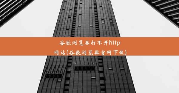 谷歌浏览器打不开http网站(谷歌浏览器官网下载)