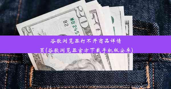 谷歌浏览器打不开商品详情页(谷歌浏览器官方下载手机版安卓)