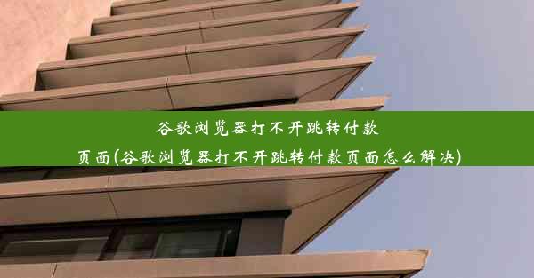 谷歌浏览器打不开跳转付款页面(谷歌浏览器打不开跳转付款页面怎么解决)