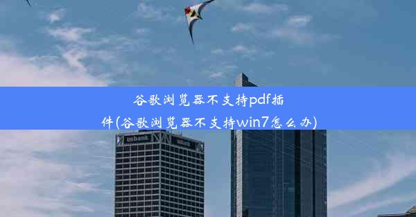 谷歌浏览器不支持pdf插件(谷歌浏览器不支持win7怎么办)