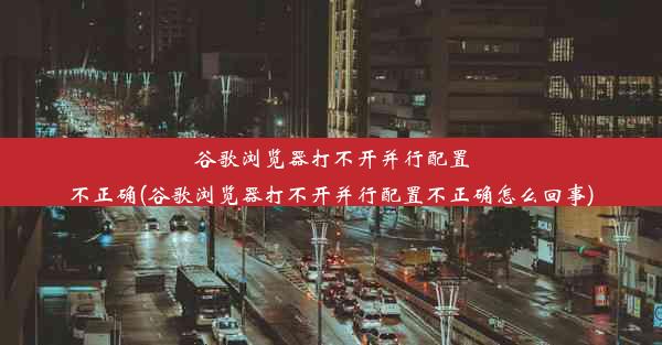 谷歌浏览器打不开并行配置不正确(谷歌浏览器打不开并行配置不正确怎么回事)