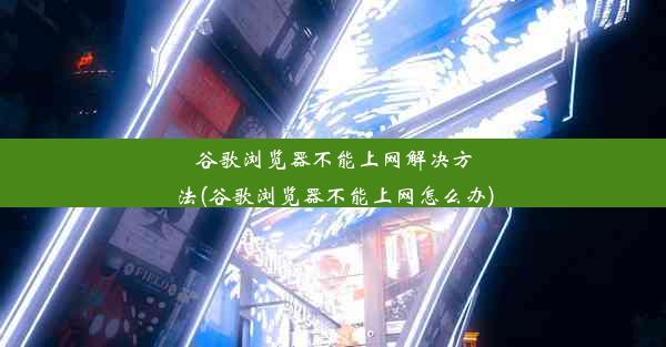 谷歌浏览器不能上网解决方法(谷歌浏览器不能上网怎么办)