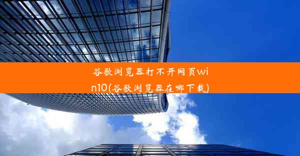 谷歌浏览器打不开网页win10(谷歌浏览器在哪下载)