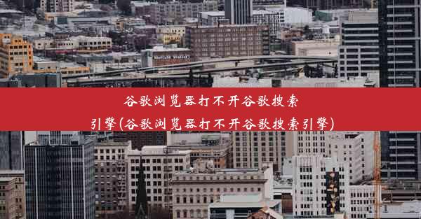 谷歌浏览器打不开谷歌搜索引擎(谷歌浏览器打不开谷歌搜索引擎)