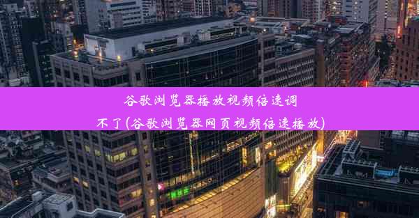 谷歌浏览器播放视频倍速调不了(谷歌浏览器网页视频倍速播放)