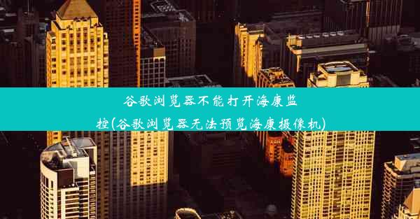 谷歌浏览器不能打开海康监控(谷歌浏览器无法预览海康摄像机)