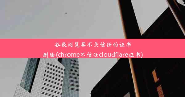 谷歌浏览器不受信任的证书删除(chrome不信任cloudflare证书)