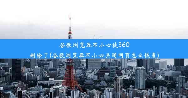 谷歌浏览器不小心被360删除了(谷歌浏览器不小心关闭网页怎么恢复)